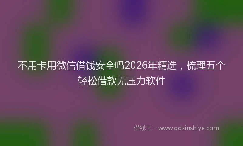 不用卡用微信借钱安全吗2026年精选，梳理五个轻松借款无压力软件