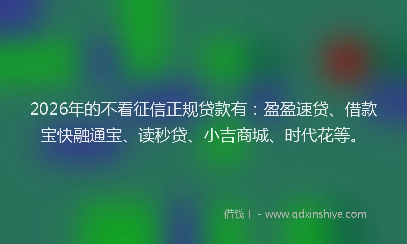 2026年的不看征信正规贷款有：盈盈速贷、借款宝快融通宝、读秒贷、小吉商城、时代花等。