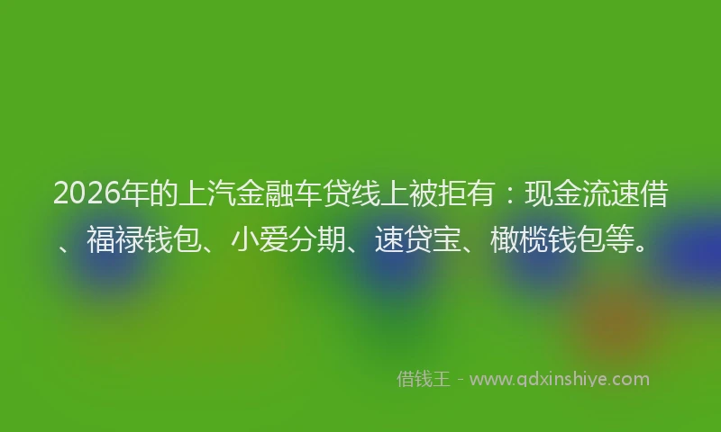 2026年的上汽金融车贷线上被拒有：现金流速借、福禄钱包、小爱分期、速贷宝、橄榄钱包等。