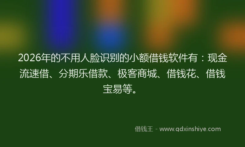 2026年的不用人脸识别的小额借钱软件有：现金流速借、分期乐借款、极客商城、借钱花、借钱宝易等。