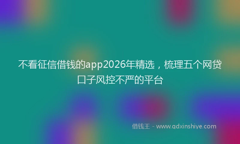 不看征信借钱的app2026年精选，梳理五个网贷口子风控不严的平台