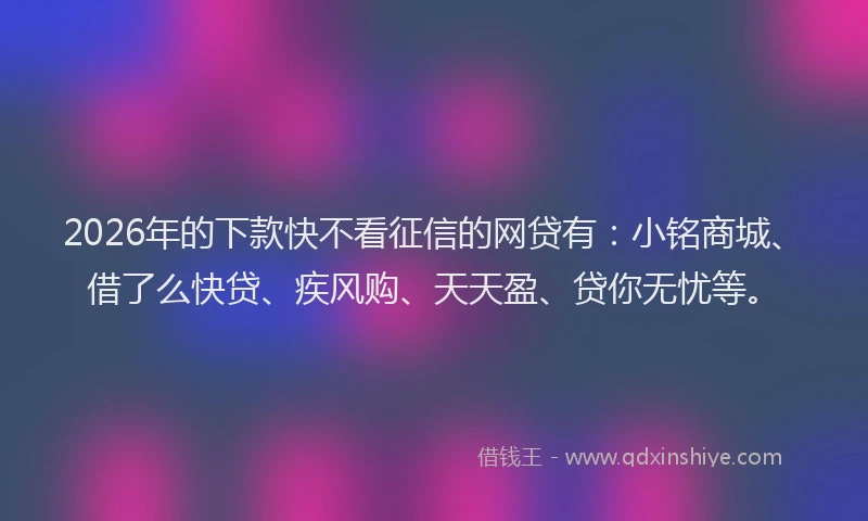 2026年的下款快不看征信的网贷有:小铭商城、借了么快贷、疾风购、天天盈、贷你无忧等。