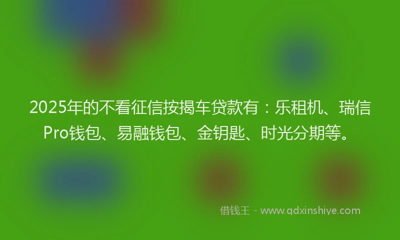 2025年的不看征信按揭车贷款有:乐租机、瑞信Pro钱包、易融钱包、金钥匙、时光分期等。