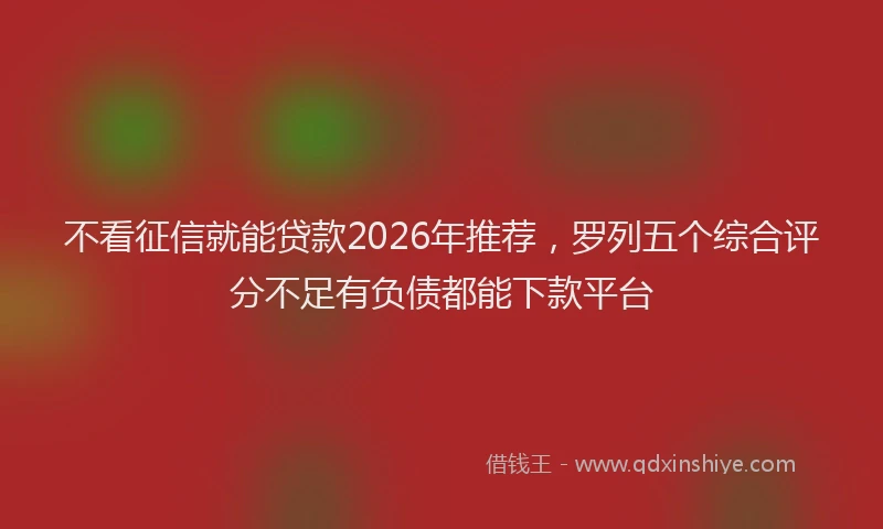 不看征信就能贷款2026年推荐，罗列五个综合评分不足有负债都能下款平台