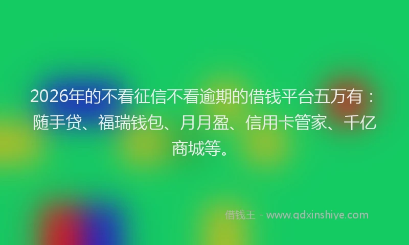 2026年的不看征信不看逾期的借钱平台五万有：随手贷、福瑞钱包、月月盈、信用卡管家、千亿商城等。
