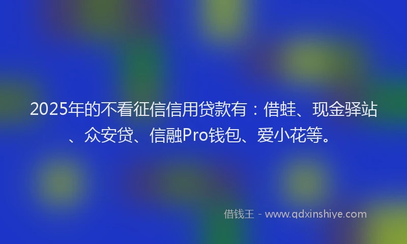2025年的不看征信信用贷款有：借蛙、现金驿站、众安贷、信融Pro钱包、爱小花等。