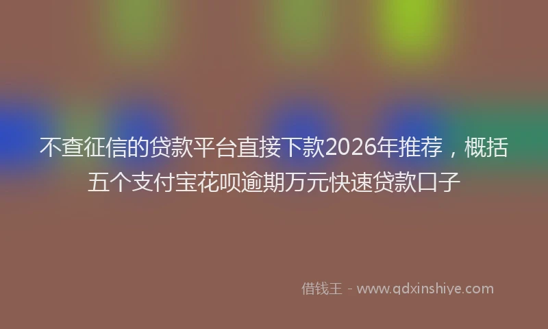 不查征信的贷款平台直接下款2026年推荐,概括五个支付宝花呗逾期万元快速贷款口子