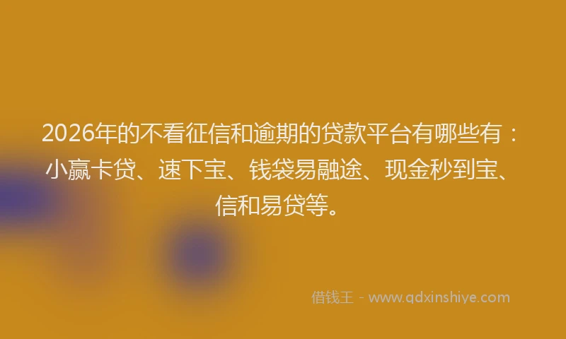 2026年的不看征信和逾期的贷款平台有哪些有：小赢卡贷、速下宝、钱袋易融途、现金秒到宝、信和易贷等。