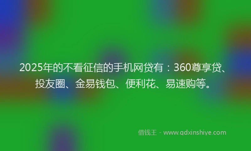 2025年的不看征信的手机网贷有：360尊享贷、投友圈、金易钱包、便利花、易速购等。