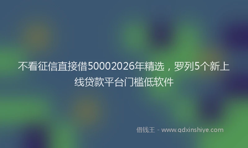 不看征信直接借50002026年精选,罗列5个新上线贷款平台门槛低软件