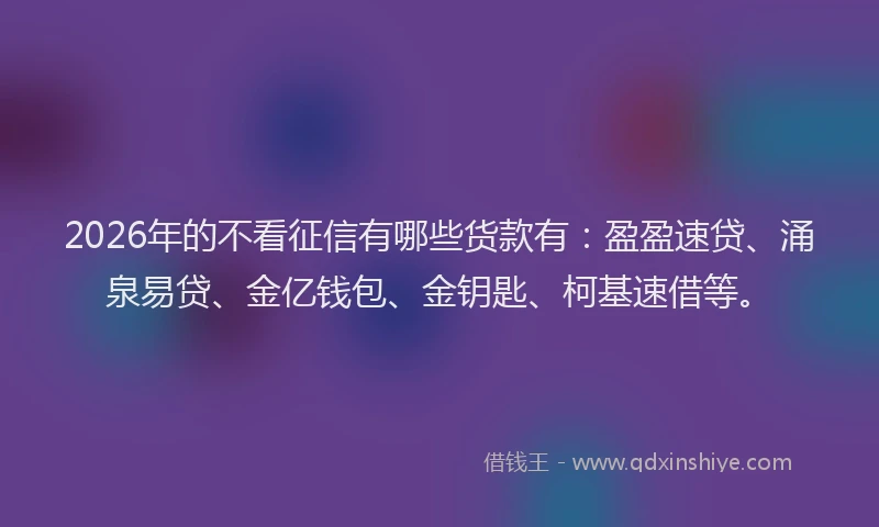 2026年的不看征信有哪些货款有：盈盈速贷、涌泉易贷、金亿钱包、金钥匙、柯基速借等。