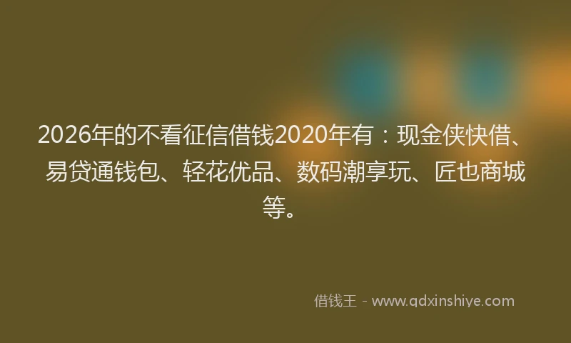 2026年的不看征信借钱2020年有:现金侠快借、易贷通钱包、轻花优品、数码潮享玩、匠也商城等。