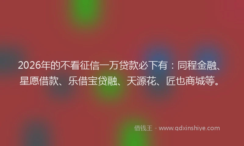2026年的不看征信一万贷款必下有：同程金融、星愿借款、乐借宝贷融、天源花、匠也商城等。