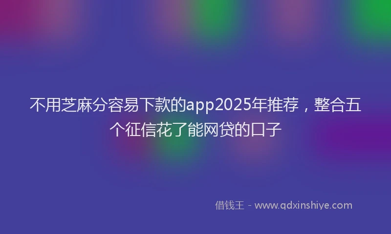 不用芝麻分容易下款的app2025年推荐,整合五个征信花了能网贷的口子