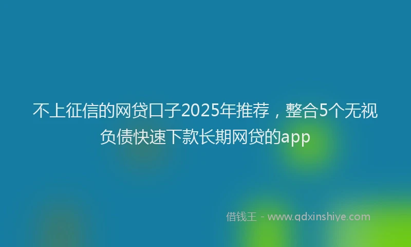 不上征信的网贷口子2025年推荐，整合5个无视负债快速下款长期网贷的app