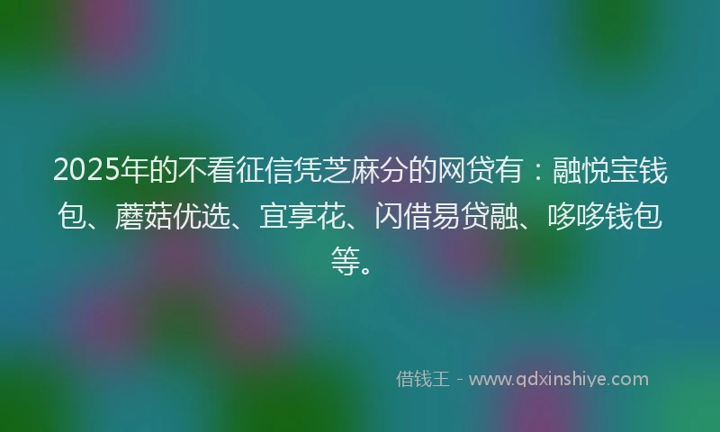 2025年的不看征信凭芝麻分的网贷有：融悦宝钱包、蘑菇优选、宜享花、闪借易贷融、哆哆钱包等。
