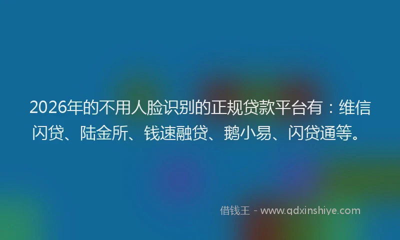 2026年的不用人脸识别的正规贷款平台有：维信闪贷、陆金所、钱速融贷、鹅小易、闪贷通等。
