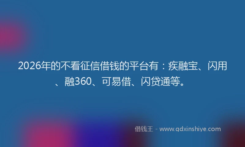 2026年的不看征信借钱的平台有：疾融宝、闪用、融360、可易借、闪贷通等。