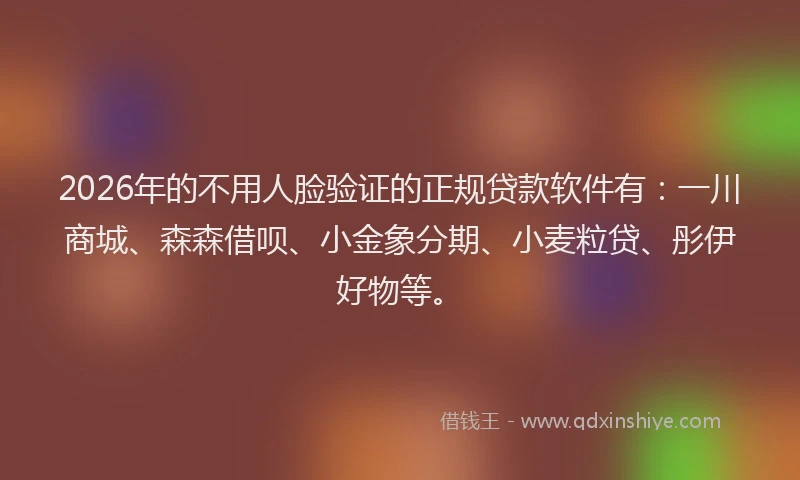 2026年的不用人脸验证的正规贷款软件有：一川商城、森森借呗、小金象分期、小麦粒贷、彤伊好物等。