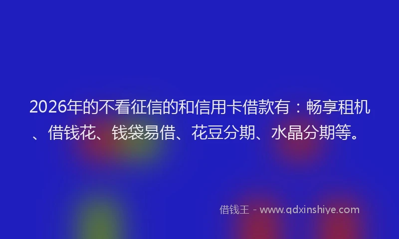 2026年的不看征信的和信用卡借款有：畅享租机、借钱花、钱袋易借、花豆分期、水晶分期等。