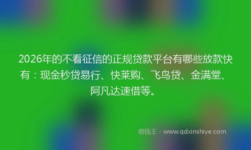 2026年的不看征信的正规贷款平台有哪些放款快有：现金秒贷易行、快莱购、飞鸟贷、金满堂、阿凡达速借等。