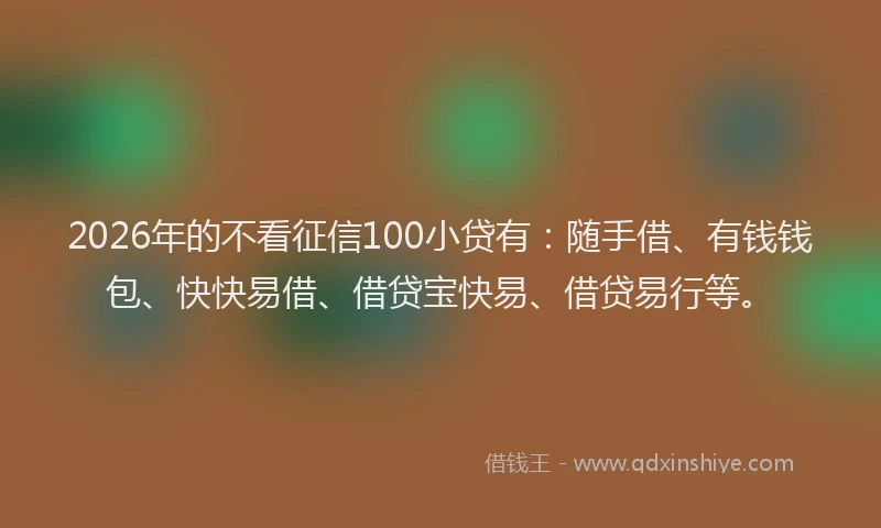 2026年的不看征信100小贷有：随手借、有钱钱包、快快易借、借贷宝快易、借贷易行等。