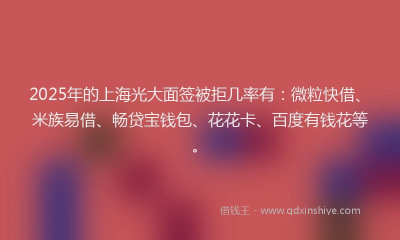 2025年的上海光大面签被拒几率有：微粒快借、米族易借、畅贷宝钱包、花花卡、百度有钱花等。