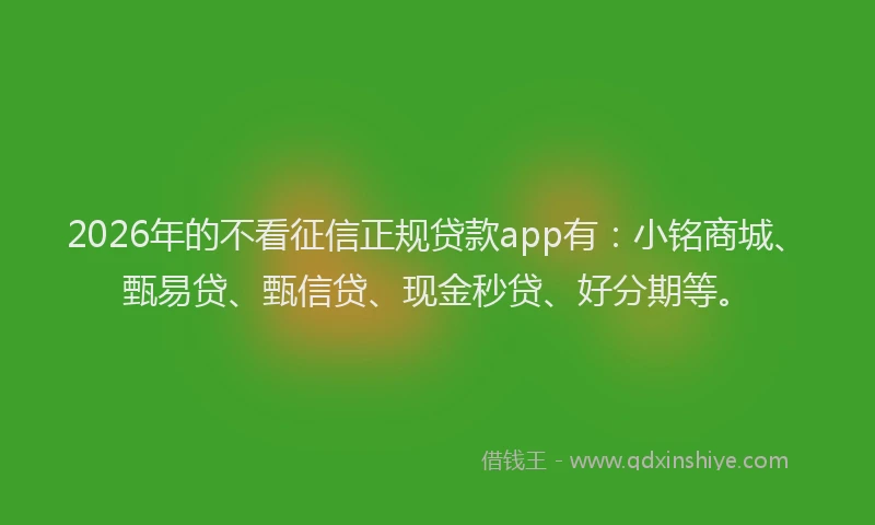 2026年的不看征信正规贷款app有：小铭商城、甄易贷、甄信贷、现金秒贷、好分期等。