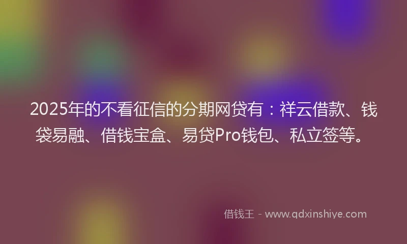 2025年的不看征信的分期网贷有：祥云借款、钱袋易融、借钱宝盒、易贷Pro钱包、私立签等。