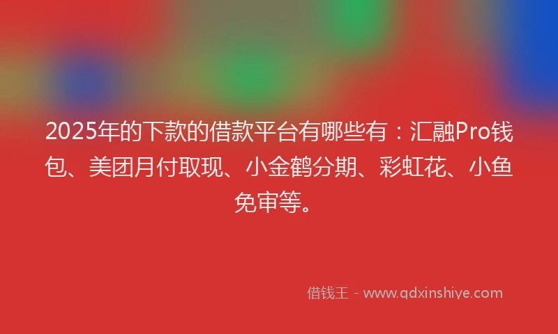 2025年的下款的借款平台有哪些有：汇融Pro钱包、美团月付取现、小金鹤分期、彩虹花、小鱼免审等。