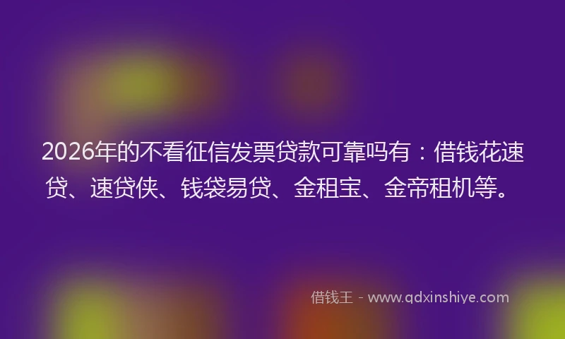 2026年的不看征信发票贷款可靠吗有：借钱花速贷、速贷侠、钱袋易贷、金租宝、金帝租机等。