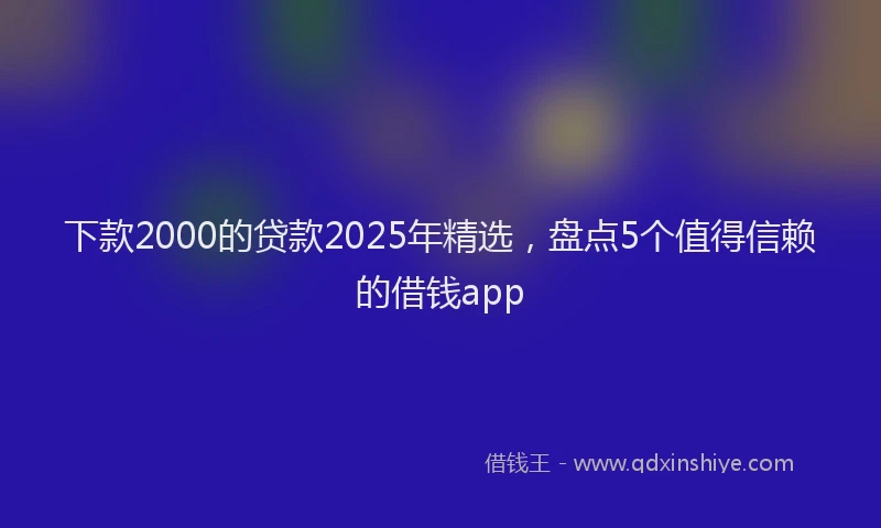 下款2000的贷款2025年精选,盘点5个值得信赖的借钱app