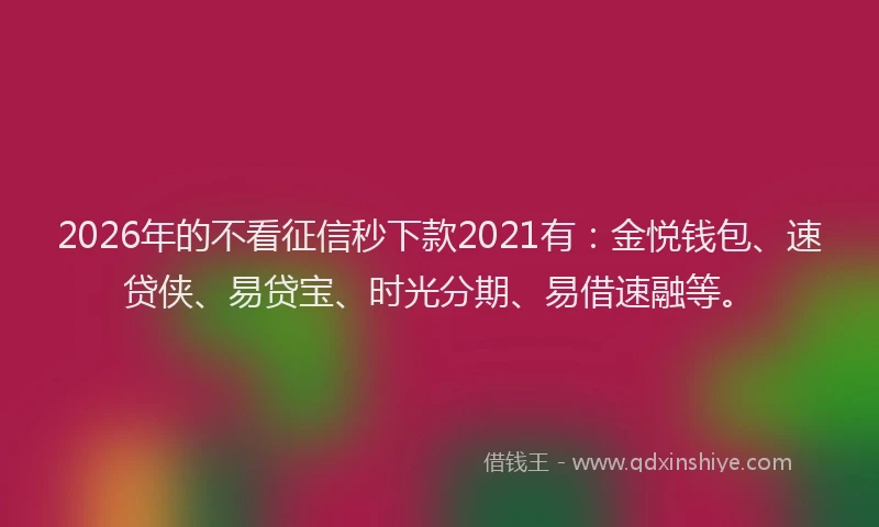 2026年的不看征信秒下款2021有：金悦钱包、速贷侠、易贷宝、时光分期、易借速融等。
