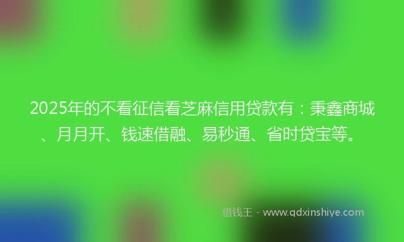 2025年的不看征信看芝麻信用贷款有：秉鑫商城、月月开、钱速借融、易秒通、省时贷宝等。