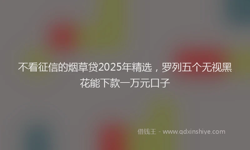 不看征信的烟草贷2025年精选，罗列五个无视黑花能下款一万元口子