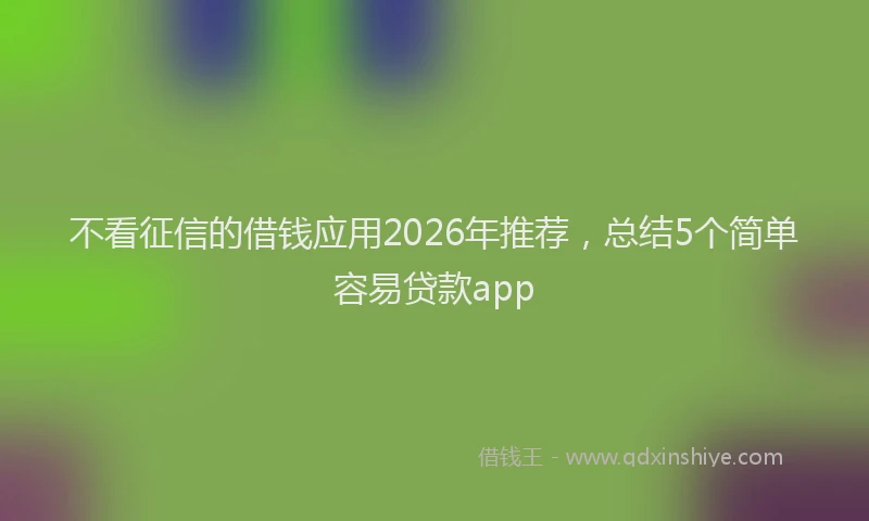 不看征信的借钱应用2026年推荐，总结5个简单容易贷款app