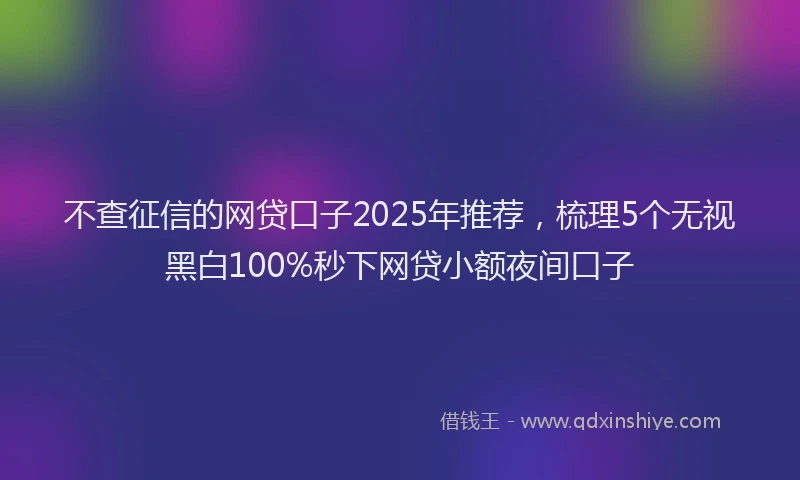 不查征信的网贷口子2025年推荐，梳理5个无视黑白100%秒下网贷小额夜间口子