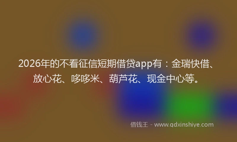 2026年的不看征信短期借贷app有：金瑞快借、放心花、哆哆米、葫芦花、现金中心等。