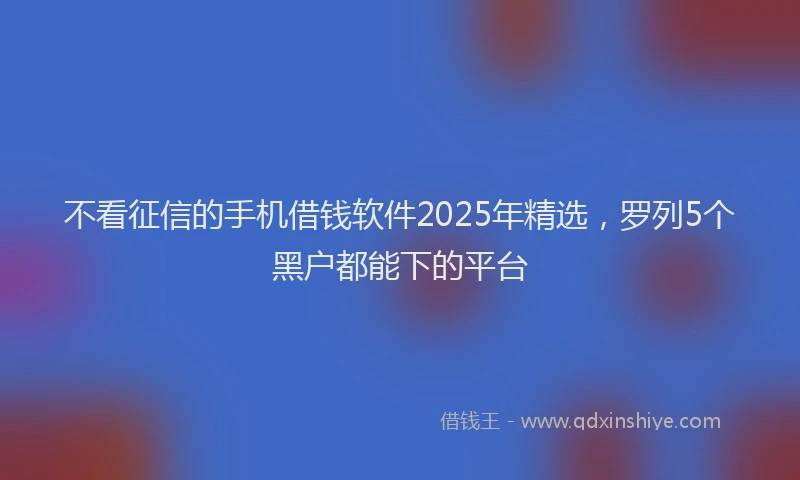 不看征信的手机借钱软件2025年精选,罗列5个黑户都能下的平台