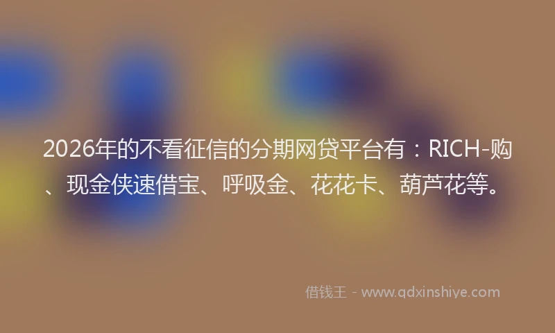 2026年的不看征信的分期网贷平台有：RICH-购、现金侠速借宝、呼吸金、花花卡、葫芦花等。