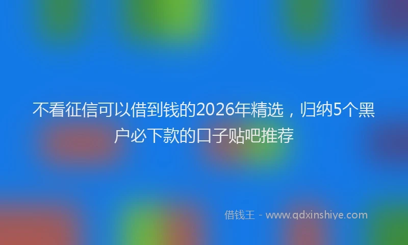不看征信可以借到钱的2026年精选，归纳5个黑户必下款的口子贴吧推荐