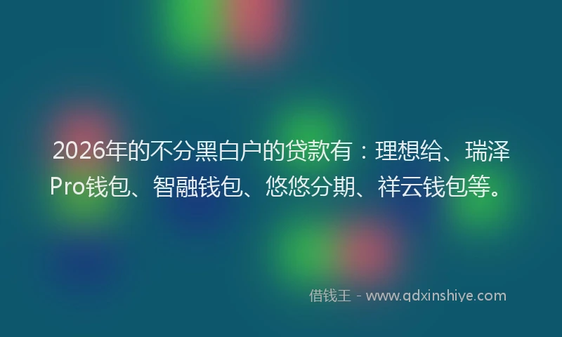 2026年的不分黑白户的贷款有:理想给、瑞泽Pro钱包、智融钱包、悠悠分期、祥云钱包等。