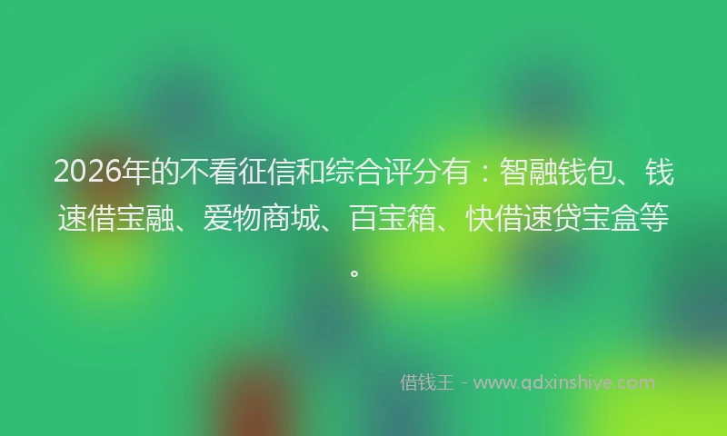 2026年的不看征信和综合评分有：智融钱包、钱速借宝融、爱物商城、百宝箱、快借速贷宝盒等。