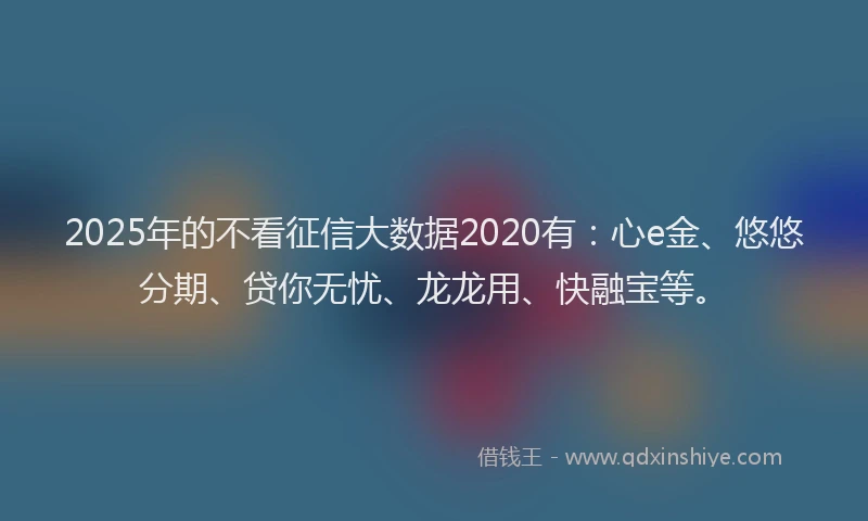 2025年的不看征信大数据2020有:心e金、悠悠分期、贷你无忧、龙龙用、快融宝等。