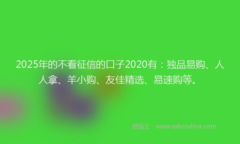 2025年的不看征信的口子2020有：独品易购、人人拿、羊小购、友佳精选、易速购等。