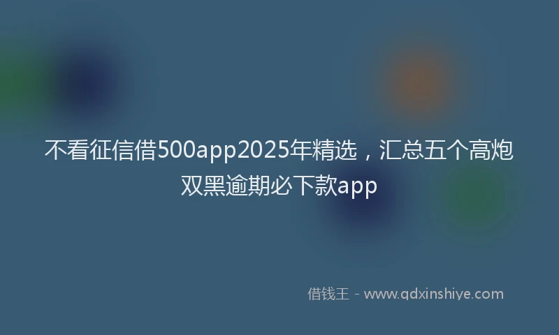 不看征信借500app2025年精选，汇总五个高炮双黑逾期必下款app