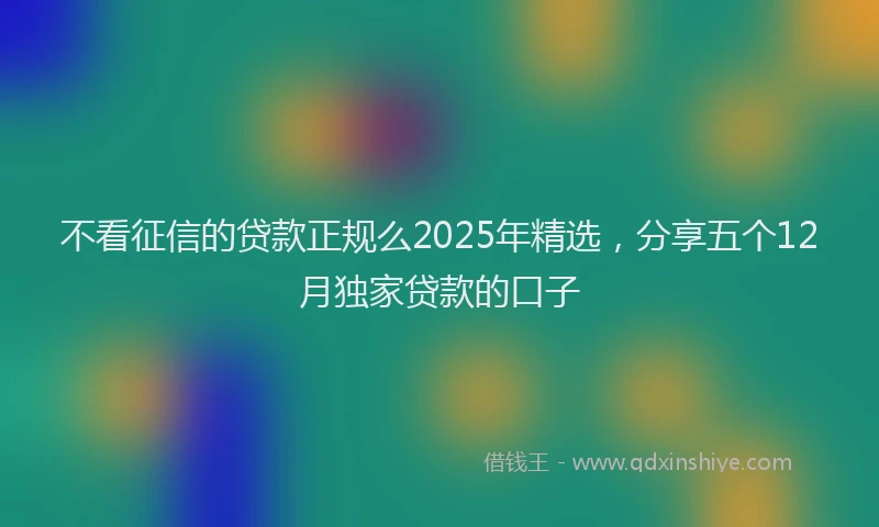 不看征信的贷款正规么2025年精选，分享五个12月独家贷款的口子