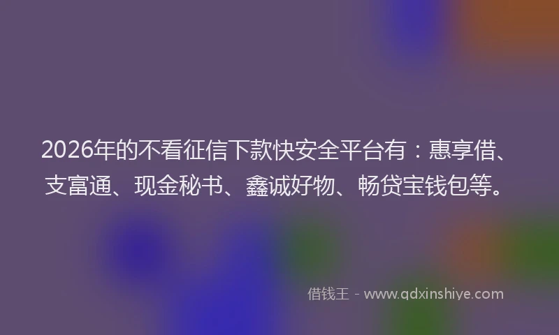 2026年的不看征信下款快安全平台有:惠享借、支富通、现金秘书、鑫诚好物、畅贷宝钱包等。