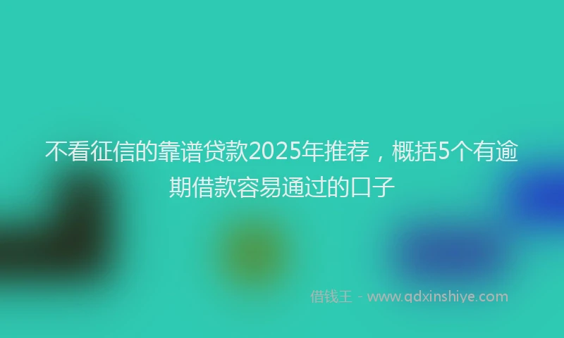 不看征信的靠谱贷款2025年推荐，概括5个有逾期借款容易通过的口子