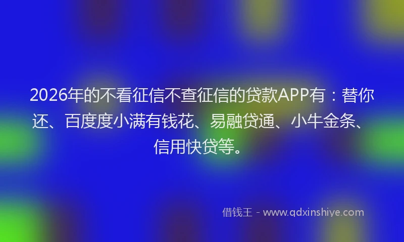 2026年的不看征信不查征信的贷款APP有：替你还、百度度小满有钱花、易融贷通、小牛金条、信用快贷等。